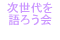 次世代を語ろう会
